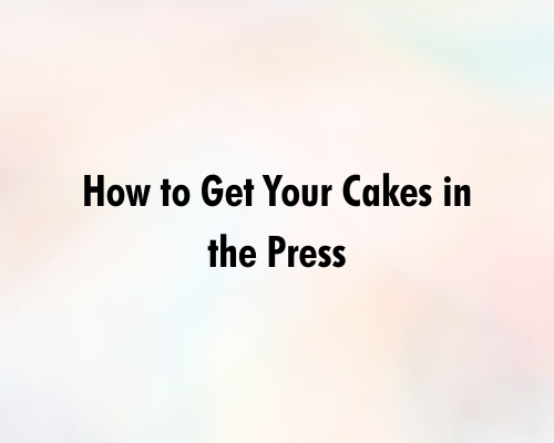 How to Get Your Cakes in the Press