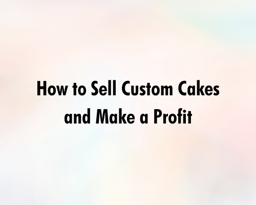 How to Sell Custom Cakes and Make a Profit