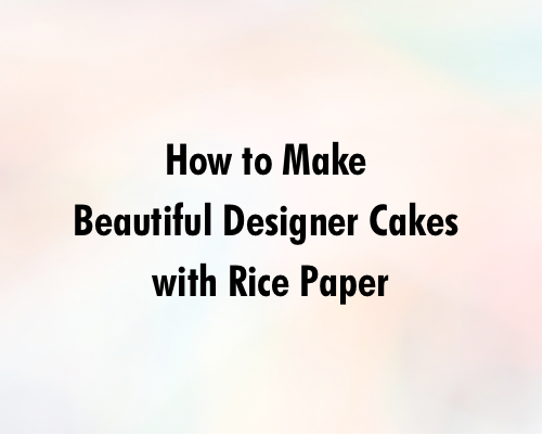 How to Make Beautiful Designer Cakes with Rice Paper